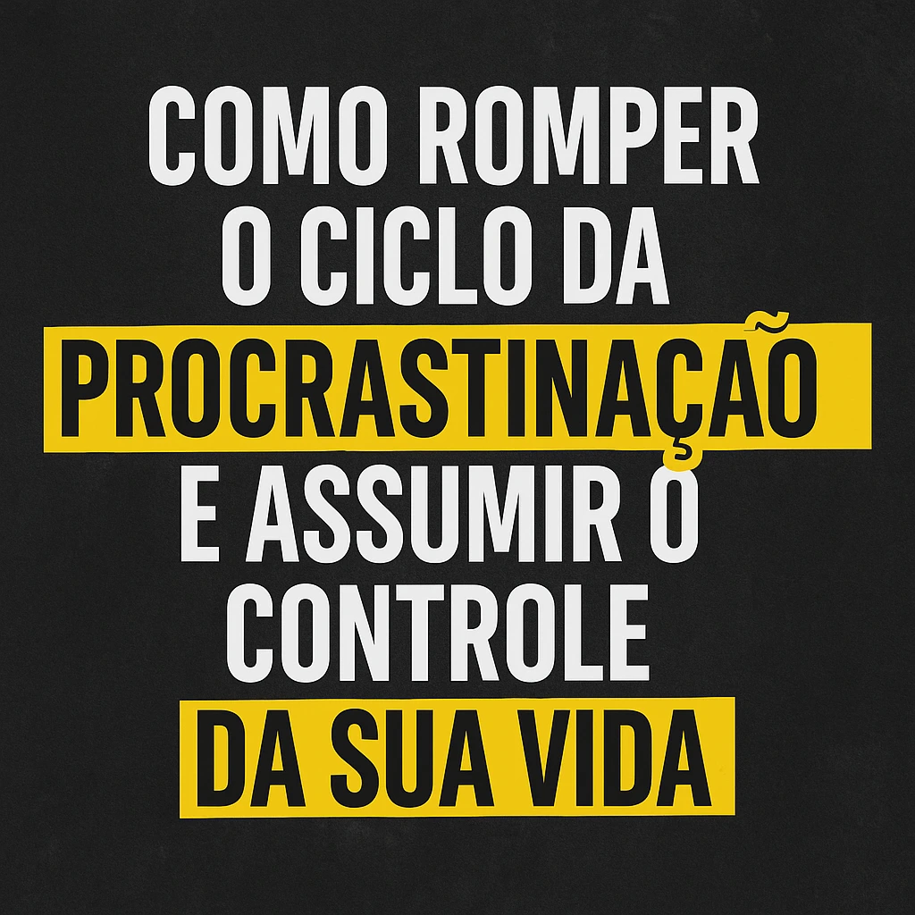 Como Romper o Ciclo da Procrastinação e Assumir o Controle da Sua Vida