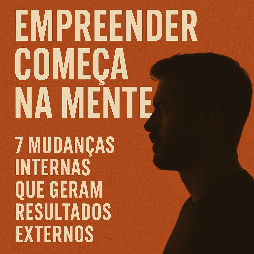Empreender Começa na Mente: 7 Mudanças Internas que Geram Resultados Externos